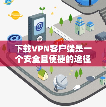 下载VPN客户端是一个安全且便捷的途径,以下是步骤说明 下载VPN客户端是一个安全且便捷的途径,以下是步骤说明