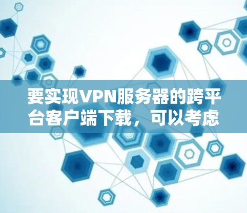 要实现VPN服务器的跨平台客户端下载,可以考虑以下方法 要实现VPN服务器的跨平台客户端下载,可以考虑以下方法