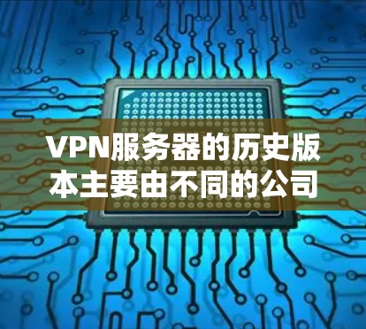 VPN服务器的历史版本主要由不同的公司提供，每个版本都有其特定的使用场景和功能。以下是关于这些版本的一些关键信息