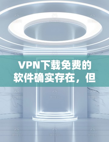 VPN下载免费的软件确实存在,但需要明确几个关键点 VPN下载免费的软件确实存在,但需要明确几个关键点