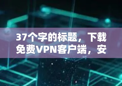 37个字的标题,下载免费VPN客户端,安全问题不容忽视 37个字的标题,下载免费VPN客户端,安全问题不容忽视