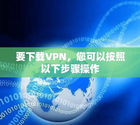 要下载VPN,您可以按照以下步骤操作 要下载VPN,您可以按照以下步骤操作