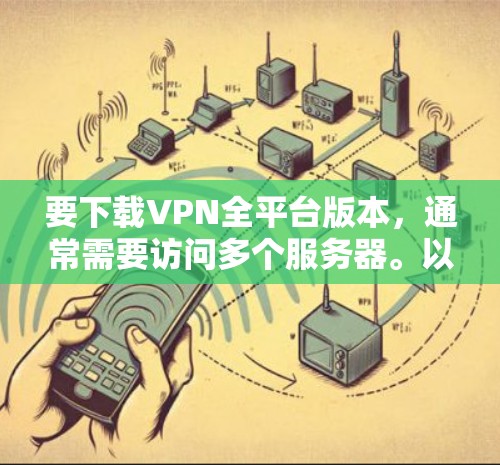 要下载VPN全平台版本,通常需要访问多个服务器。以下是一些常见的国内和国际的VPN服务器链接,供您参考 要下载VPN全平台版本,通常需要访问多个服务器。以下是一些常见的国内和国际的VPN服务器链接,供您参考