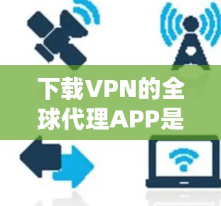 下载VPN的全球代理APP是保护隐私和安全的重要步骤。以下是一个清晰、系统的步骤指南,帮助您顺利进行这一过程 下载VPN的全球代理APP是保护隐私和安全的重要步骤。以下是一个清晰、系统的步骤指南,帮助您顺利进行这一过程