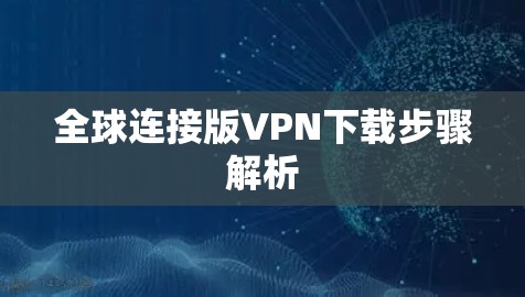 全球连接版VPN下载步骤解析 全球连接版VPN下载步骤解析