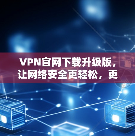 VPN官网下载升级版,让网络安全更轻松,更高效,更便捷 VPN官网下载升级版,让网络安全更轻松,更高效,更便捷