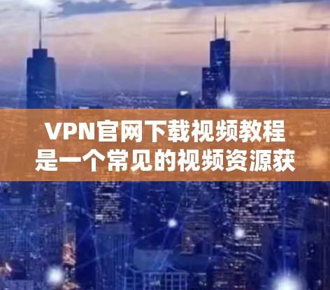 VPN官网下载视频教程是一个常见的视频资源获取方式,通常包括以下步骤 VPN官网下载视频教程是一个常见的视频资源获取方式,通常包括以下步骤