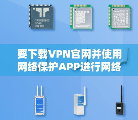 要下载VPN官网并使用网络保护APP进行网络保护,您可以按照以下步骤操作 要下载VPN官网并使用网络保护APP进行网络保护,您可以按照以下步骤操作