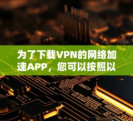 为了下载VPN的网络加速APP，您可以按照以下步骤操作