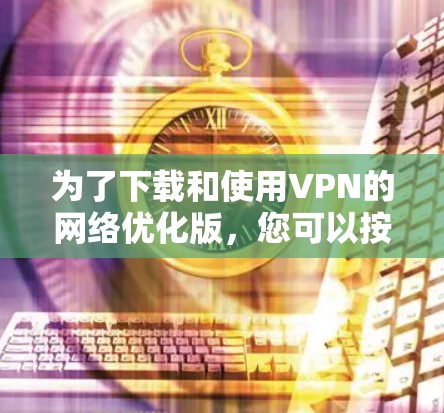 为了下载和使用VPN的网络优化版,您可以按照以下步骤操作 为了下载和使用VPN的网络优化版,您可以按照以下步骤操作