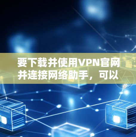 要下载并使用VPN官网并连接网络助手，可以按照以下步骤进行