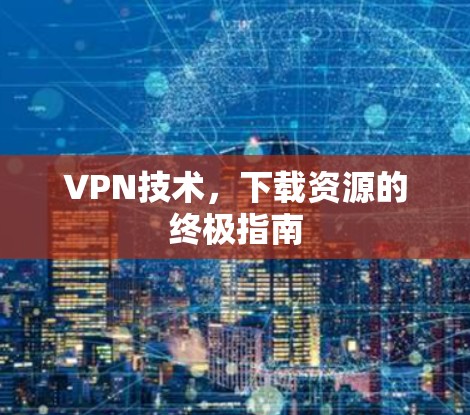 VPN技术，下载资源的终极指南