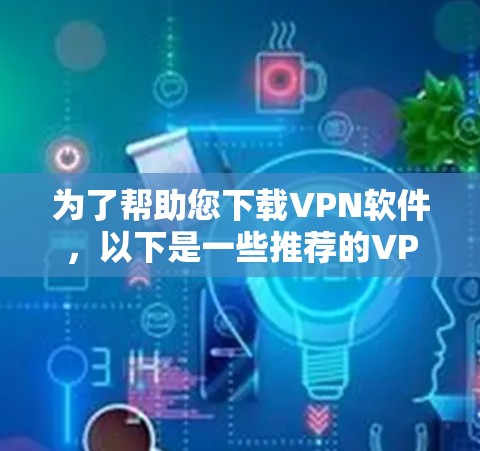 为了帮助您下载VPN软件，以下是一些推荐的VPN官网下载增强版，包括免费和付费选项，供您参考