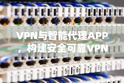 VPN与智能代理APP，构建安全可靠VPN生态系统