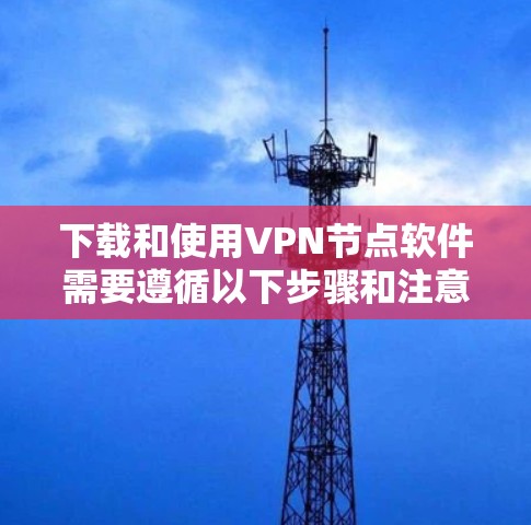 下载和使用VPN节点软件需要遵循以下步骤和注意事项