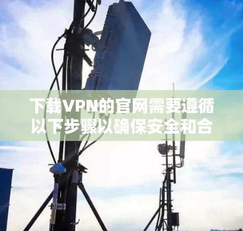 下载VPN的官网需要遵循以下步骤以确保安全和合规 下载VPN的官网需要遵循以下步骤以确保安全和合规