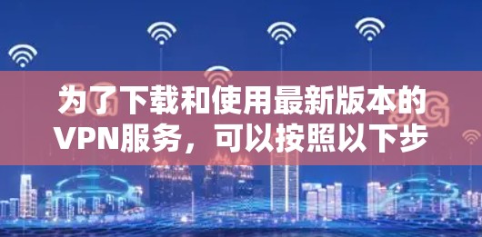 为了下载和使用最新版本的VPN服务，可以按照以下步骤进行