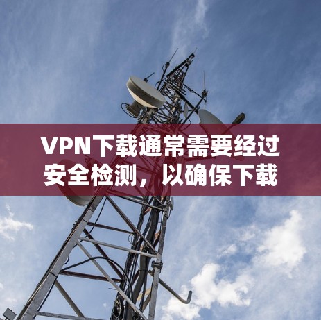 VPN下载通常需要经过安全检测，以确保下载内容是合法的。如果你需要下载VPN软件，以下是一些真实且经过安全检测的VPN推荐