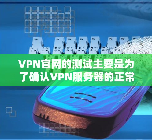 VPN官网的测试主要是为了确认VPN服务器的正常运行状态，确保您能够安全地访问VPN内容。以下是测试VPN官网的步骤和注意事项