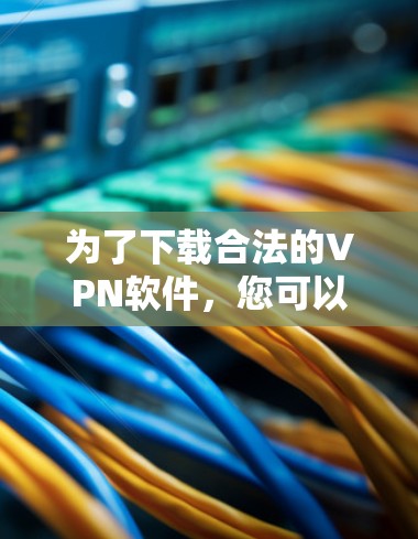 为了下载合法的VPN软件，您可以按照以下步骤进行