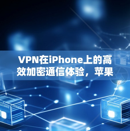 VPN在iPhone上的高效加密通信体验,苹果如何守护你的隐私? VPN在iPhone上的高效加密通信体验,苹果如何守护你的隐私?