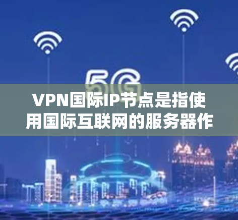VPN国际IP节点是指使用国际互联网的服务器作为VPN的服务器。这些节点是全球范围内的互联网节点,提供安全、便捷的网络服务。以下是对VPN国际IP节点的详细总结 VPN国际IP节点是指使用国际互联网的服务器作为VPN的服务器。这些节点是全球范围内的互联网节点,提供安全、便捷的网络服务。以下是对VPN国际IP节点的详细总结