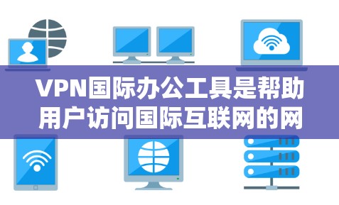 VPN国际办公工具是帮助用户访问国际互联网的网络服务，提供了便利的国际办公环境。以下是选择VPN国际办公工具的步骤指南