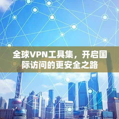 全球VPN工具集,开启国际访问的更安全之路 全球VPN工具集,开启国际访问的更安全之路