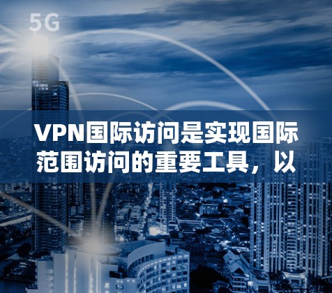 VPN国际访问是实现国际范围访问的重要工具,以下是逐步的指南,帮助您顺利完成设置 VPN国际访问是实现国际范围访问的重要工具,以下是逐步的指南,帮助您顺利完成设置