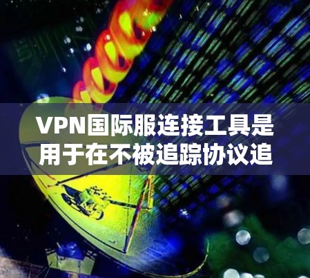 VPN国际服连接工具是用于在不被追踪协议追踪的情况下连接到互联网的网络代理。以下是使用VPN国际服连接工具的步骤和注意事项 VPN国际服连接工具是用于在不被追踪协议追踪的情况下连接到互联网的网络代理。以下是使用VPN国际服连接工具的步骤和注意事项