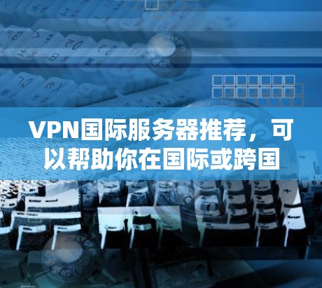VPN国际服务器推荐,可以帮助你在国际或跨国环境下更安全地访问互联网。以下是一些常见的VPN推荐,涵盖不同的服务类型和服务器特点 VPN国际服务器推荐,可以帮助你在国际或跨国环境下更安全地访问互联网。以下是一些常见的VPN推荐,涵盖不同的服务类型和服务器特点