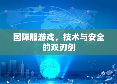 国际服游戏,技术与安全的双刃剑 国际服游戏,技术与安全的双刃剑