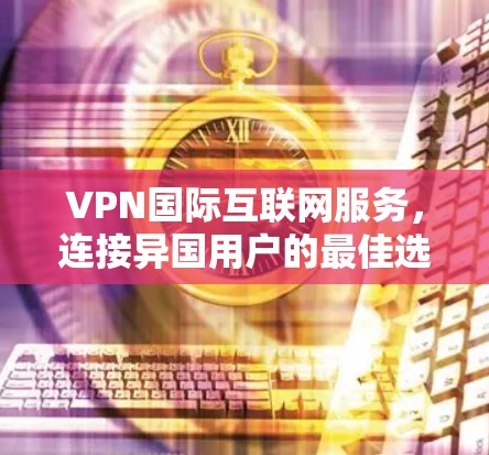 VPN国际互联网服务，连接异国用户的最佳选择