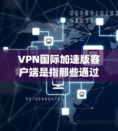 VPN国际加速版客户端是指那些通过国际认证的VPN加速服务，能够快速连接到全球范围内的VPN服务器和设备。这些客户端通常提供 faster speed、稳定、安全等优点，适合需要快速VPN连接的用户