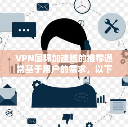 VPN国际加速版的推荐通常基于用户的需求，以下是一些常见的推荐类目，分为免费和付费两类