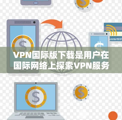 VPN国际版下载是用户在国际网络上探索VPN服务的一种方式。国际版VPN通常提供更全面的配置和功能，比如不限IP、多语言支持、高级加密等。以下是一些国际版VPN的推荐和下载链接