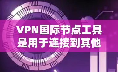 VPN国际节点工具是用于连接到其他国家网络的软件或平台，提供多种协议如VPX、VPC和IAP的高安全性和灵活性。以下是详细的VPN国际节点工具分类和推荐