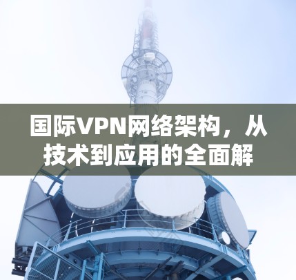 国际VPN网络架构，从技术到应用的全面解析