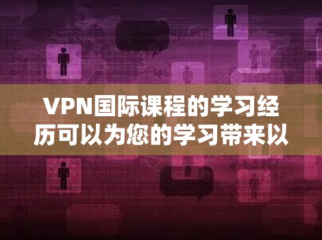 VPN国际课程的学习经历可以为您的学习带来以下好处 VPN国际课程的学习经历可以为您的学习带来以下好处