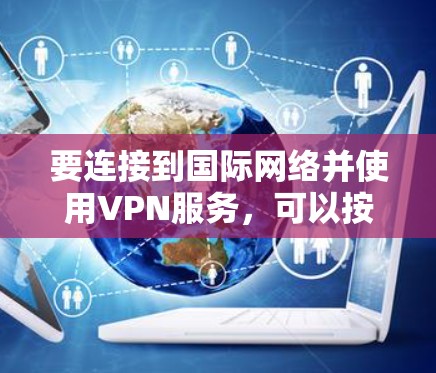 要连接到国际网络并使用VPN服务,可以按照以下步骤进行 要连接到国际网络并使用VPN服务,可以按照以下步骤进行