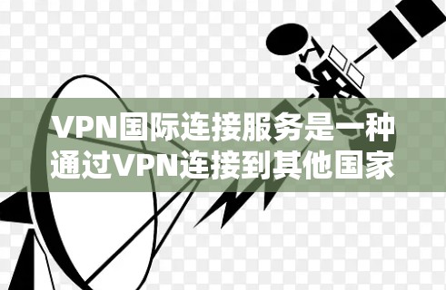 VPN国际连接服务是一种通过VPN连接到其他国家服务器的方式，允许用户访问国际内容，但使用时需遵守当地法律和政策。以下是其关键点总结