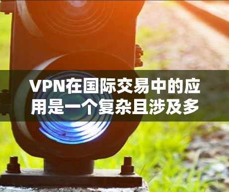 VPN在国际交易中的应用是一个复杂且涉及多方面因素的领域。以下是其关键点的总结和扩展