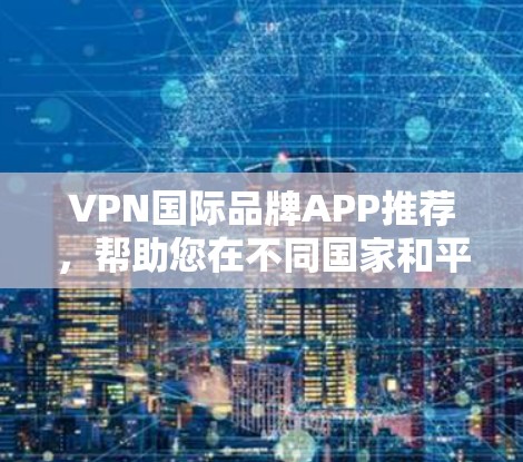 VPN国际品牌APP推荐，帮助您在不同国家和平台上访问全球内容，满足您的VPN需求。以下是几个知名国际VPN品牌的推荐