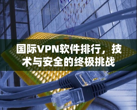 国际VPN软件排行,技术与安全的终极挑战 国际VPN软件排行,技术与安全的终极挑战