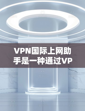 VPN国际上网助手是一种通过VPN连接国际互联网来访问国际网站的工具。以下是对该主题的详细说明