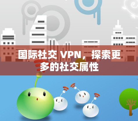 国际社交 VPN,探索更多的社交属性 国际社交 VPN,探索更多的社交属性