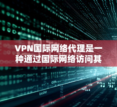VPN国际网络代理是一种通过国际网络访问其他国家服务器的技术，常用于远程办公、娱乐和商务场景。以下是对该技术的详细分析和建议