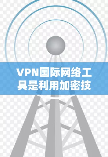 VPN国际网络工具是利用加密技术连接到国际网络，允许用户访问离我们很远的网站。以下是详细介绍