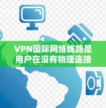 VPN国际网络线路是用户在没有物理连接的情况下,通过网络服务连接到国际地区的网络环境,以便进行各种在线操作。以下是对这种情况的详细分析和建议 VPN国际网络线路是用户在没有物理连接的情况下,通过网络服务连接到国际地区的网络环境,以便进行各种在线操作。以下是对这种情况的详细分析和建议