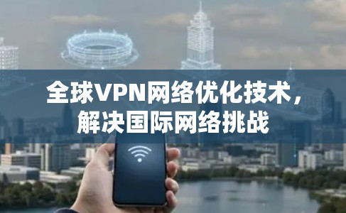 全球VPN网络优化技术，解决国际网络挑战